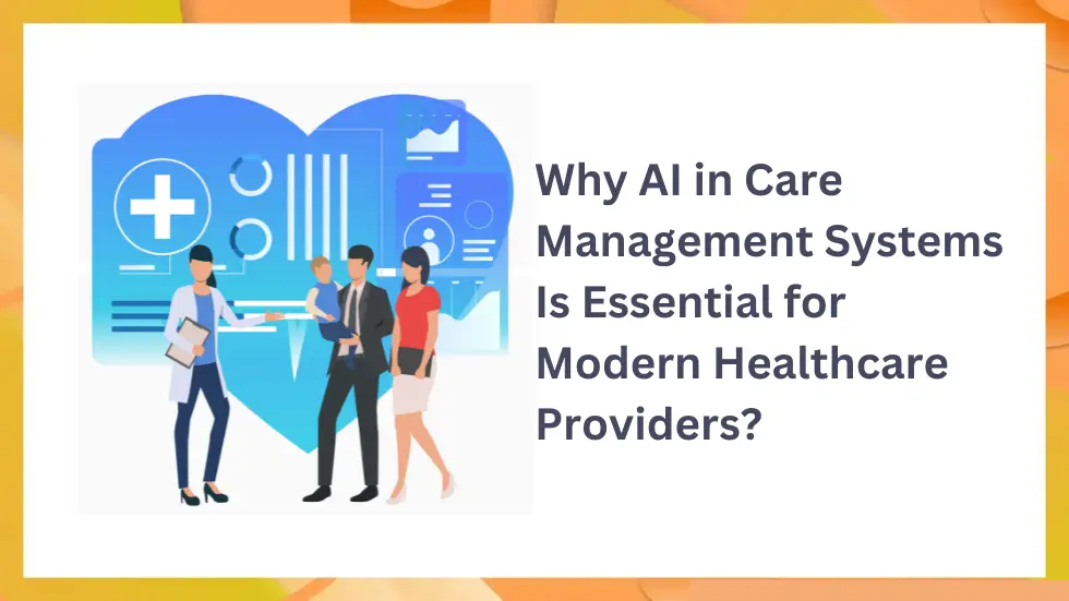 Why AI in Care Management Systems Is Essential for Modern Healthcare Providers?